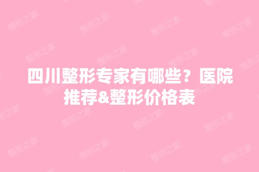 四川整形专家有哪些？医院推荐&整形价格表