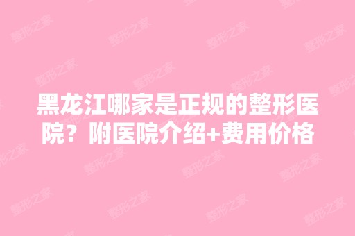 黑龙江哪家是正规的整形医院？附医院介绍+费用价格表