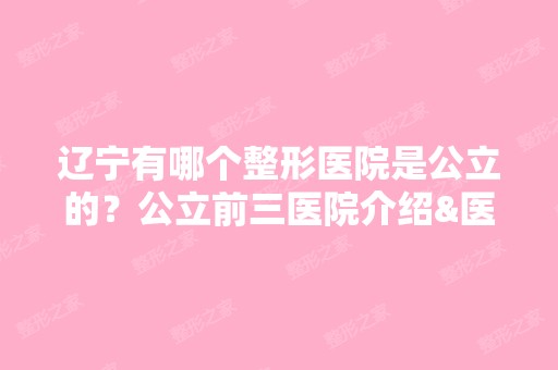 辽宁有哪个整形医院是公立的？公立前三医院介绍&医生名单