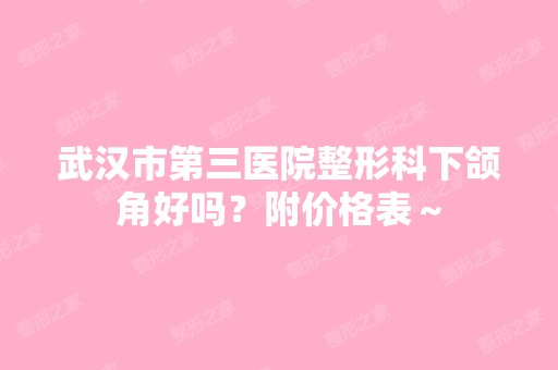 武汉市第三医院整形科下颌角好吗？附价格表～