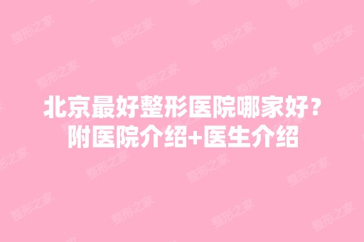 北京比较好整形医院哪家好？附医院介绍+医生介绍