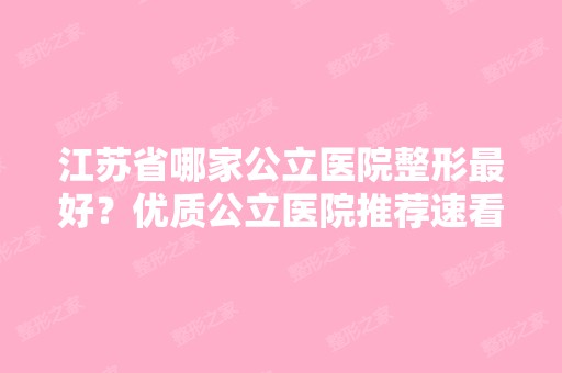 江苏省哪家公立医院整形比较好？优质公立医院推荐速看~