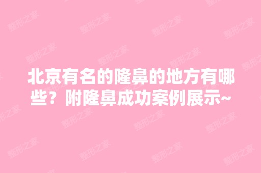 北京有名的隆鼻的地方有哪些？附隆鼻成功案例展示~