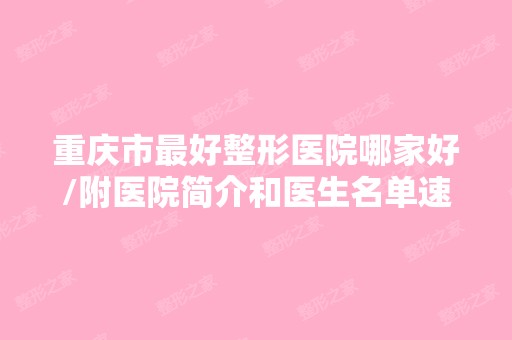 重庆市比较好整形医院哪家好/附医院简介和医生名单速看~