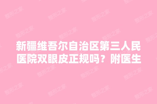 新疆维吾尔自治区第三人民医院双眼皮正规吗？附医生信息+医院信息