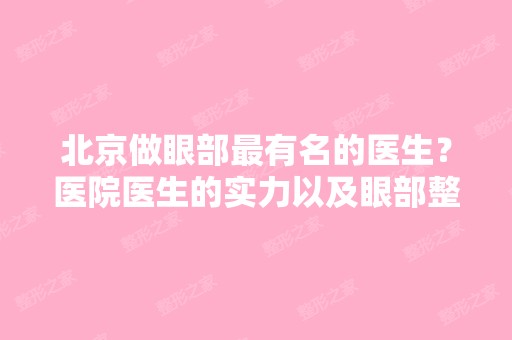 北京做眼部有名的医生？医院医生的实力以及眼部整形的手术案例