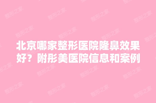 北京哪家整形医院隆鼻效果好？附彤美医院信息和案例