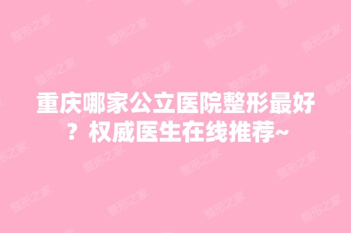 重庆哪家公立医院整形比较好？权威医生在线推荐~