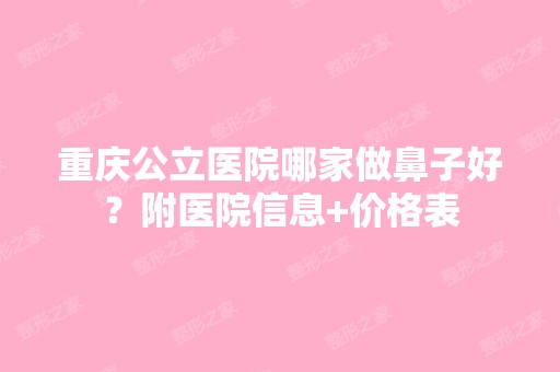 重庆公立医院哪家做鼻子好？附医院信息+价格表