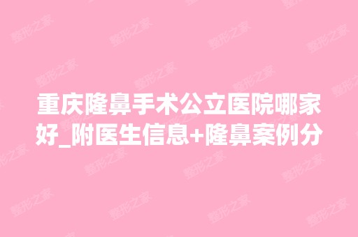 重庆隆鼻手术公立医院哪家好_附医生信息+隆鼻案例分享