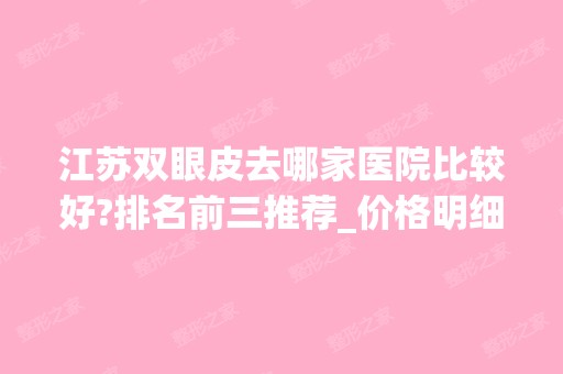 江苏双眼皮去哪家医院比较好?排名前三推荐_价格明细一览