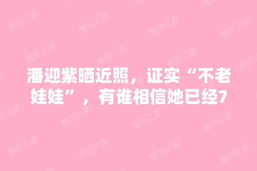 潘迎紫晒近照，证实“不老娃娃”，有谁相信她已经70岁？