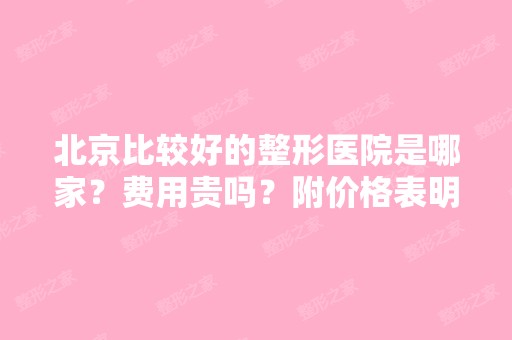 北京比较好的整形医院是哪家？费用贵吗？附价格表明细