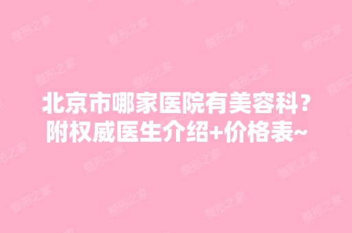 北京市哪家医院有美容科？附权威医生介绍+价格表~