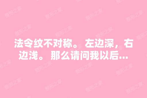 法令纹不对称。 左边深，右边浅。 那么请问我以后...