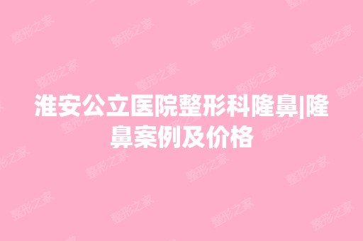 淮安公立医院整形科隆鼻|隆鼻案例及价格