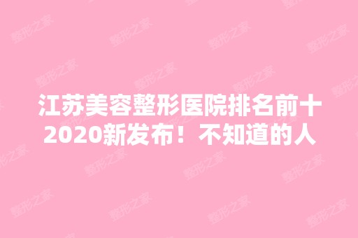 江苏美容整形医院排名前十2024新发布！不知道的人就out了！