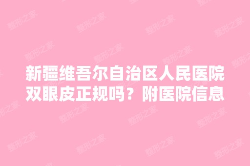 新疆维吾尔自治区人民医院双眼皮正规吗？附医院信息+价格表