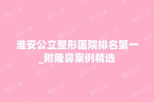 淮安公立整形医院排名第一_附隆鼻案例精选