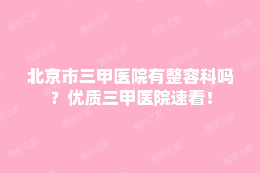 北京市三甲医院有整容科吗？优质三甲医院速看！