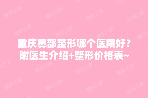 重庆鼻部整形哪个医院好？附医生介绍+整形价格表~