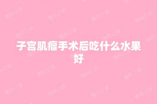 子宫肌瘤手术后吃什么水果好