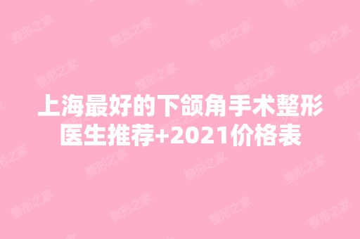 上海比较好的下颌角手术整形医生推荐+2024价格表