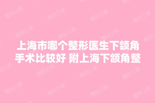 上海市哪个整形医生下颌角手术比较好 附上海下颌角整形价格表