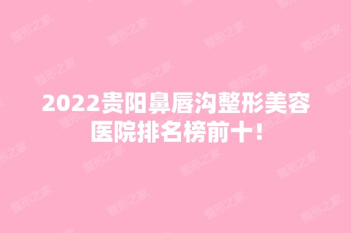 2024贵阳鼻唇沟整形美容医院排名榜前十！