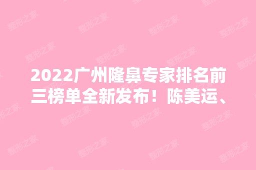 2024广州隆鼻专家排名前三榜单全新发布！陈美运、欧阳春实力入围！