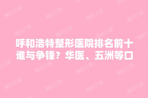 呼和浩特整形医院排名前十谁与争锋？华医、五洲等口碑机构一一展现实力！