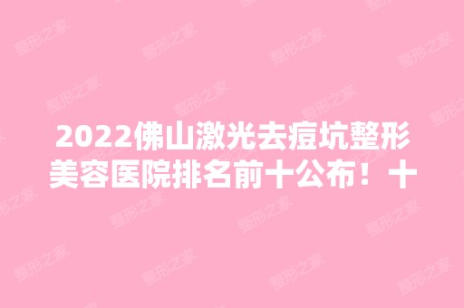 2024佛山激光去痘坑整形美容医院排名前十公布！十强看技术也看专业设备！