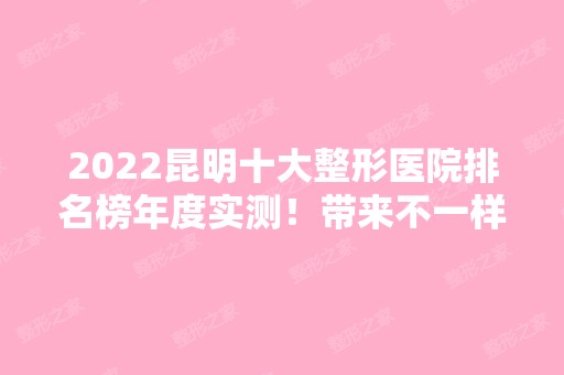 2024昆明十大整形医院排名榜年度实测！带来不一样的选择和体验！