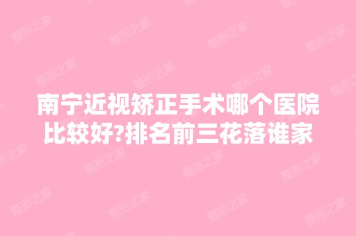 南宁近视矫正手术哪个医院比较好?排名前三花落谁家？技术和价格对比！