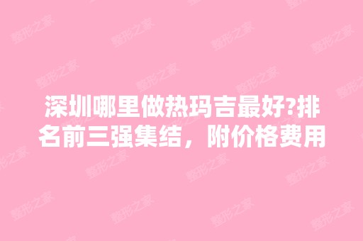 深圳哪里做热玛吉比较好?排名前三强集结，附价格费用公示