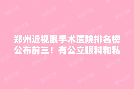 郑州近视眼手术医院排名榜公布前三！有公立眼科和私立专业机构！价格清单提前看！