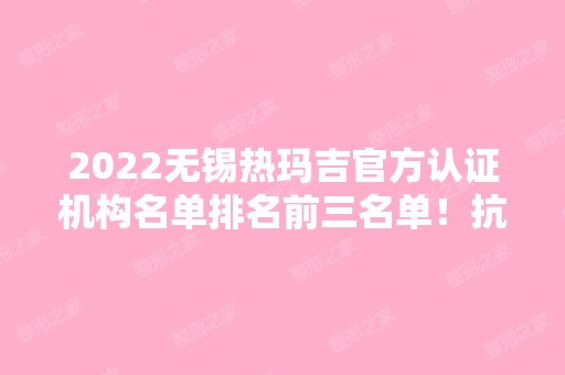 2024无锡热玛吉官方认证机构名单排名前三名单！抗衰价格一览！