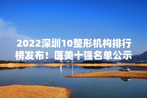 2024深圳10整形机构排行榜发布！医美十强名单公示！前四家均为公立