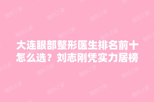 大连眼部整形医生排名前十怎么选？刘志刚凭实力居榜一！口碑也不错！