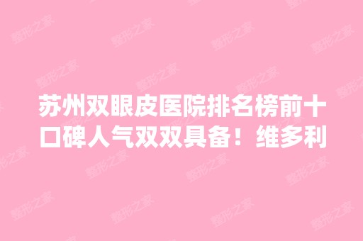 苏州双眼皮医院排名榜前十口碑人气双双具备！维多利亚、爱思特、康美等top10回归！