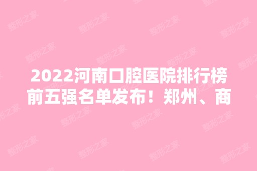 2024河南口腔医院排行榜前五强名单发布！郑州、商丘、开封等地都在内！