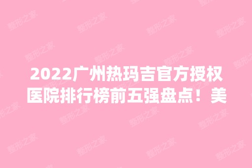 2024广州热玛吉官方授权医院排行榜前五强盘点！美莱、中科美等医美top5具资质！