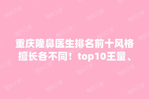 重庆隆鼻医生排名前十风格擅长各不同！top10王量、李世荣、党宁等来对比看看！