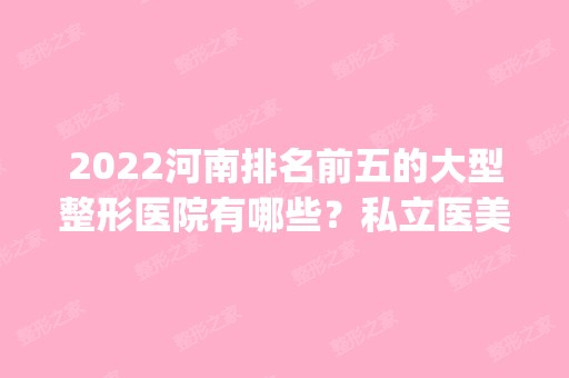 2024河南排名前五的大型整形医院有哪些？私立医美top5遍布郑州、开封等地！