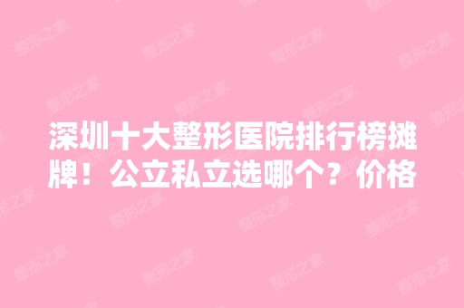 深圳十大整形医院排行榜摊牌！公立私立选哪个？价格透明来看看！