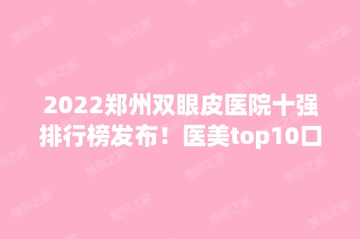 2024郑州双眼皮医院十强排行榜发布！医美top10口碑盘点！公立领衔前三