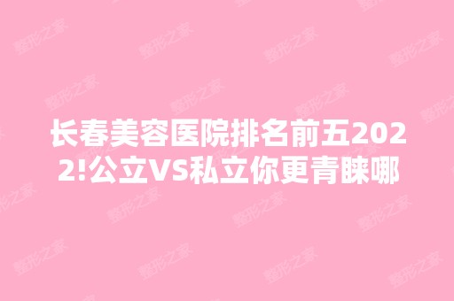 长春美容医院排名前五2024!公立VS私立你更青睐哪一边？价格多少？