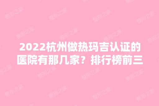 2024杭州做热玛吉认证的医院有那几家？排行榜前三正规有资质！维多利亚领衔~