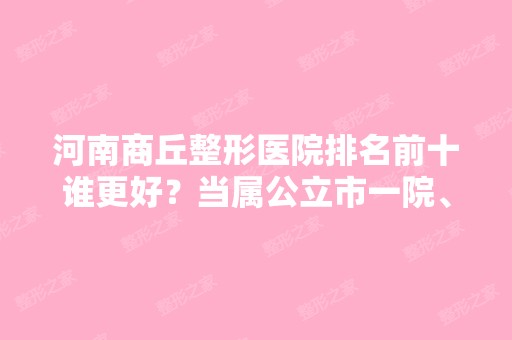 河南商丘整形医院排名前十谁更好？当属公立市一院、私立华美等各大机构了！