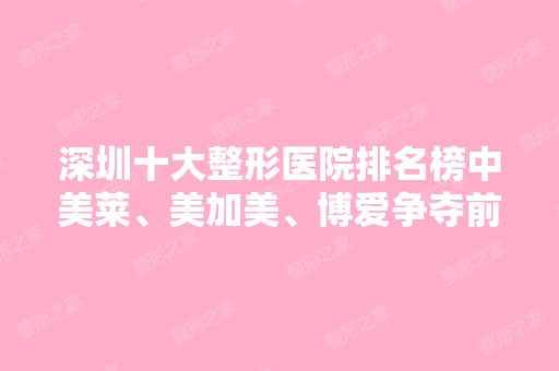 深圳十大整形医院排名榜中美莱、美加美、博爱争夺前三！价格收费全新上榜！